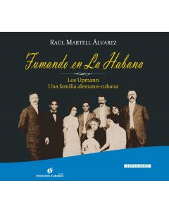 Fumando en La Habana. Los Upmann. Una familia alemano-cubana. Raúl Martell álvarez