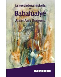 La verdadera historia de Babaluaiyé. Arisel Arce Burguera
