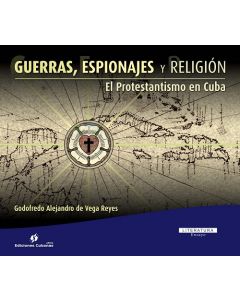 Guerras, espionajes y religión. El protestantismo en Cuba. Godofredo Alejandro de Vega Reyes